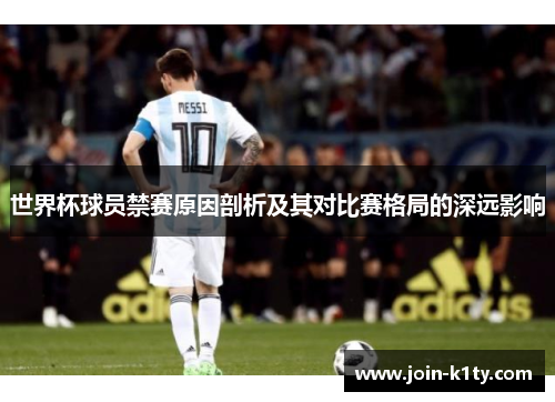 世界杯球员禁赛原因剖析及其对比赛格局的深远影响