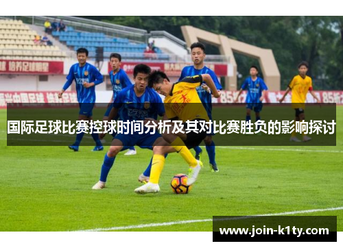 国际足球比赛控球时间分析及其对比赛胜负的影响探讨