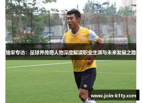 独家专访：足球界传奇人物深度解读职业生涯与未来发展之路