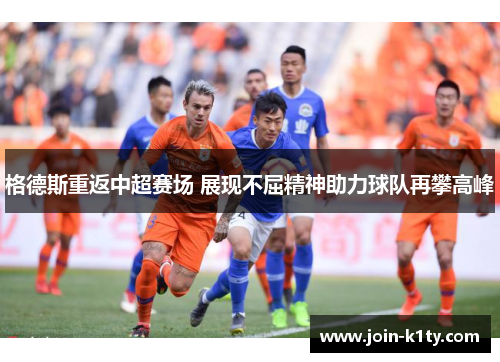 格德斯重返中超赛场 展现不屈精神助力球队再攀高峰