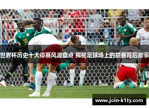 世界杯历史十大停赛风波盘点 揭秘足球场上的禁赛背后故事