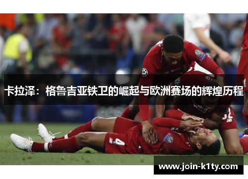 卡拉泽：格鲁吉亚铁卫的崛起与欧洲赛场的辉煌历程