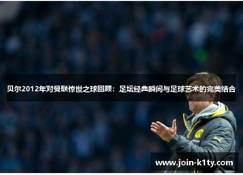 贝尔2012年对曼联惊世之球回顾：足坛经典瞬间与足球艺术的完美结合
