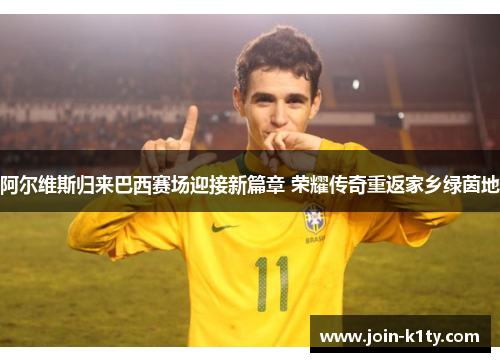 阿尔维斯归来巴西赛场迎接新篇章 荣耀传奇重返家乡绿茵地