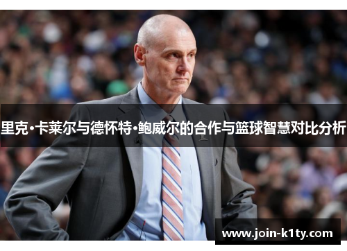 里克·卡莱尔与德怀特·鲍威尔的合作与篮球智慧对比分析