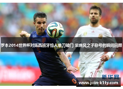 罗本2014世界杯对阵西班牙惊人单刀破门 荣膺风之子称号的瞬间回顾