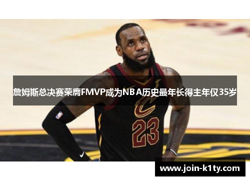 詹姆斯总决赛荣膺FMVP成为NBA历史最年长得主年仅35岁
