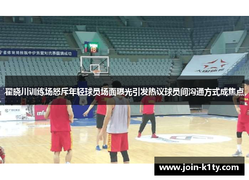 翟晓川训练场怒斥年轻球员场面曝光引发热议球员间沟通方式成焦点