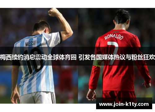 梅西续约消息震动全球体育圈 引发各国媒体热议与粉丝狂欢