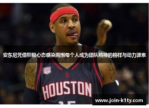 安东尼凭借积极心态感染周围每个人成为团队精神的榜样与动力源泉