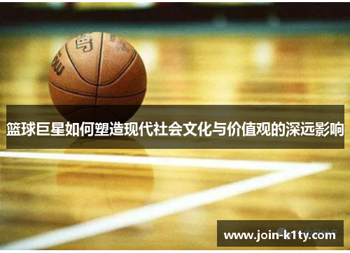 篮球巨星如何塑造现代社会文化与价值观的深远影响