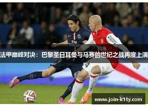 法甲巅峰对决：巴黎圣日耳曼与马赛的世纪之战再度上演