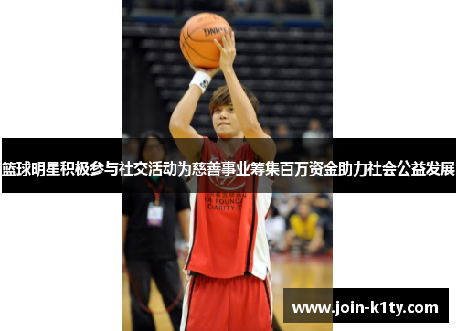 篮球明星积极参与社交活动为慈善事业筹集百万资金助力社会公益发展