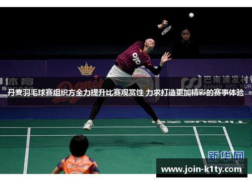 丹麦羽毛球赛组织方全力提升比赛观赏性 力求打造更加精彩的赛事体验