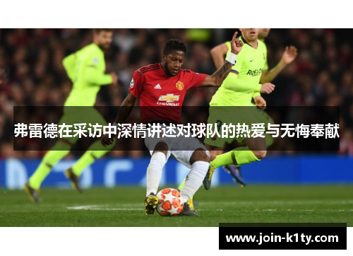 弗雷德在采访中深情讲述对球队的热爱与无悔奉献