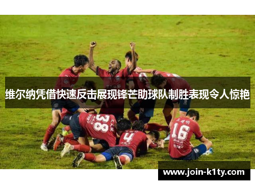 维尔纳凭借快速反击展现锋芒助球队制胜表现令人惊艳