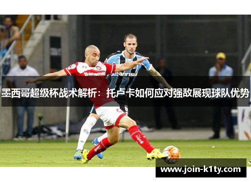 墨西哥超级杯战术解析：托卢卡如何应对强敌展现球队优势