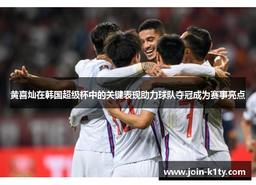 黄喜灿在韩国超级杯中的关键表现助力球队夺冠成为赛事亮点