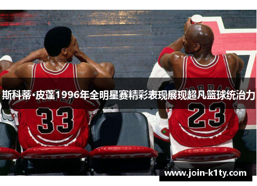 斯科蒂·皮蓬1996年全明星赛精彩表现展现超凡篮球统治力