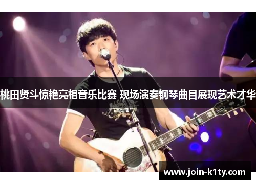 桃田贤斗惊艳亮相音乐比赛 现场演奏钢琴曲目展现艺术才华