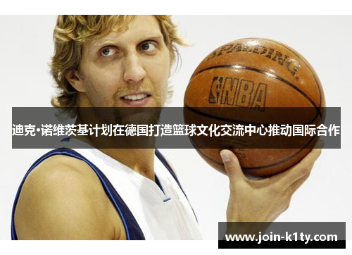 迪克·诺维茨基计划在德国打造篮球文化交流中心推动国际合作