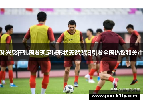孙兴慜在韩国发现足球形状天然湖泊引发全国热议和关注