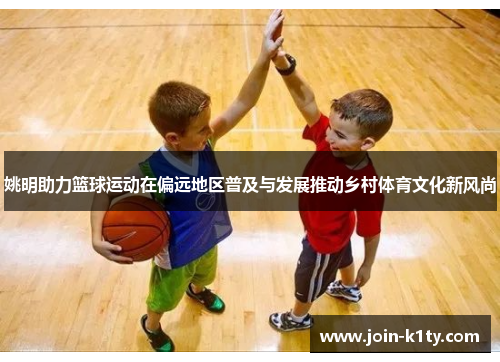 姚明助力篮球运动在偏远地区普及与发展推动乡村体育文化新风尚