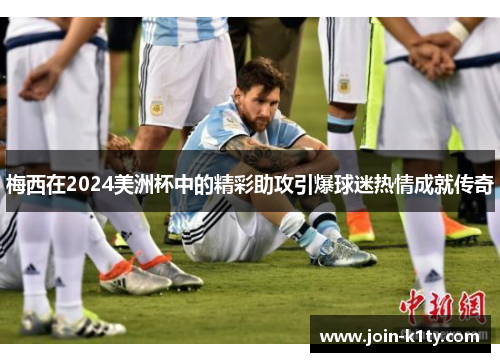 梅西在2024美洲杯中的精彩助攻引爆球迷热情成就传奇