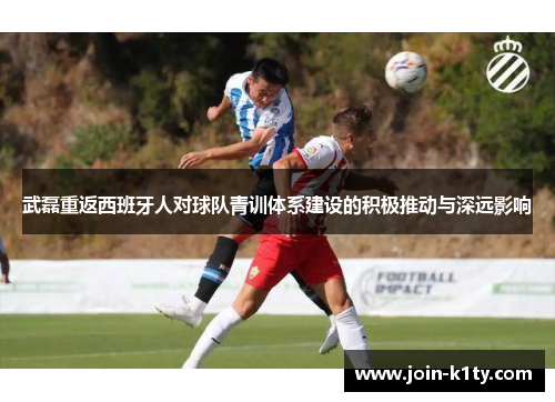 武磊重返西班牙人对球队青训体系建设的积极推动与深远影响