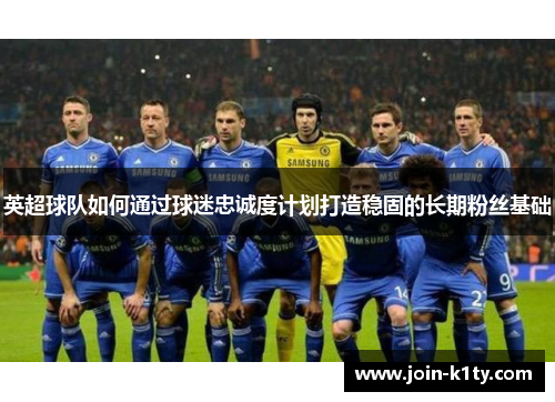 英超球队如何通过球迷忠诚度计划打造稳固的长期粉丝基础