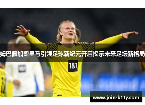 姆巴佩加盟皇马引领足球新纪元开启揭示未来足坛新格局