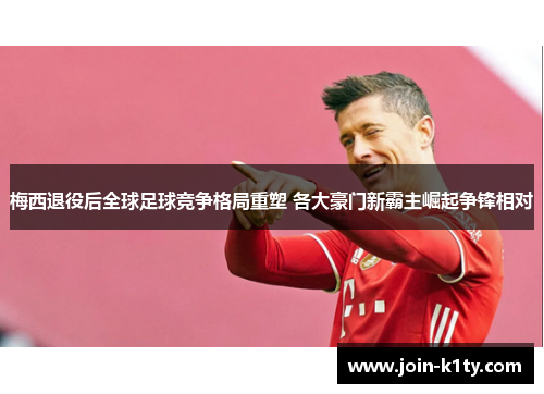 梅西退役后全球足球竞争格局重塑 各大豪门新霸主崛起争锋相对