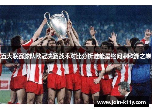 五大联赛球队欧冠决赛战术对比分析谁能最终问鼎欧洲之巅