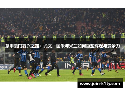意甲豪门复兴之路：尤文、国米与米兰如何重塑辉煌与竞争力