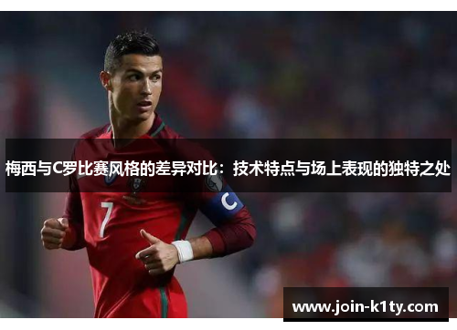 梅西与C罗比赛风格的差异对比：技术特点与场上表现的独特之处