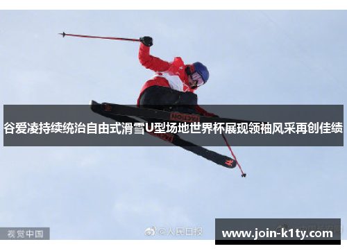 谷爱凌持续统治自由式滑雪U型场地世界杯展现领袖风采再创佳绩
