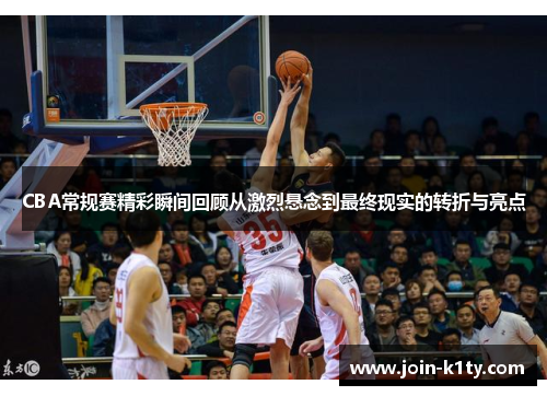 CBA常规赛精彩瞬间回顾从激烈悬念到最终现实的转折与亮点