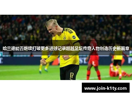 哈兰德能否继续打破更多进球记录超越足坛传奇人物创造历史新篇章