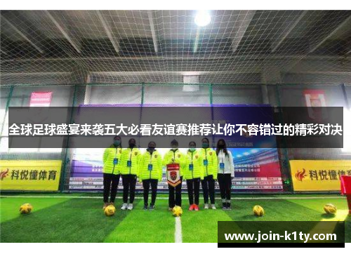 全球足球盛宴来袭五大必看友谊赛推荐让你不容错过的精彩对决