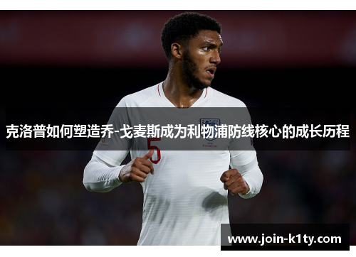 克洛普如何塑造乔-戈麦斯成为利物浦防线核心的成长历程