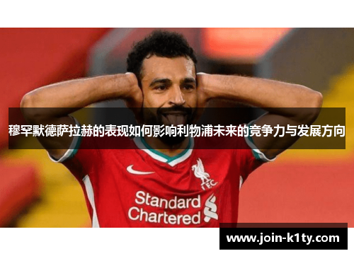 穆罕默德萨拉赫的表现如何影响利物浦未来的竞争力与发展方向