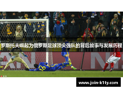 罗斯托夫崛起为俄罗斯足球顶尖强队的背后故事与发展历程