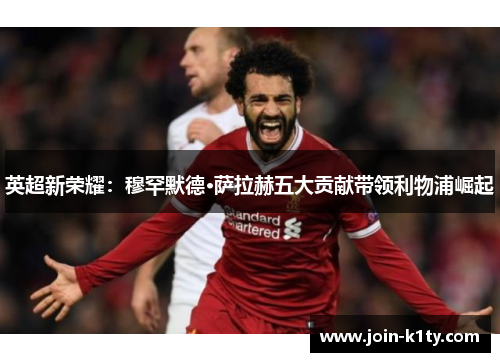 英超新荣耀：穆罕默德·萨拉赫五大贡献带领利物浦崛起