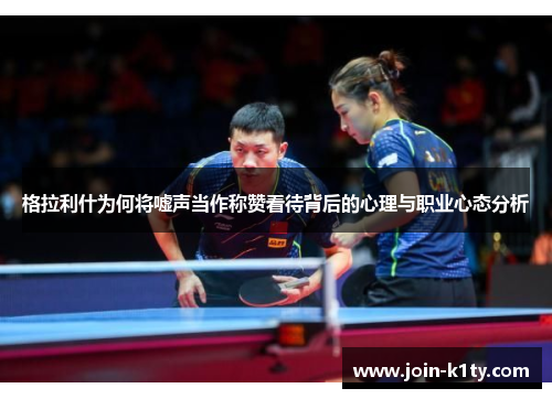 格拉利什为何将嘘声当作称赞看待背后的心理与职业心态分析