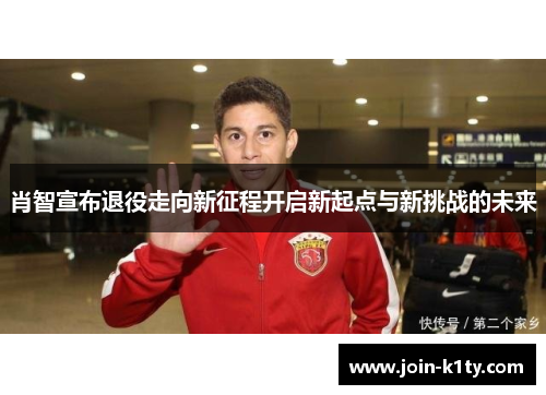 肖智宣布退役走向新征程开启新起点与新挑战的未来