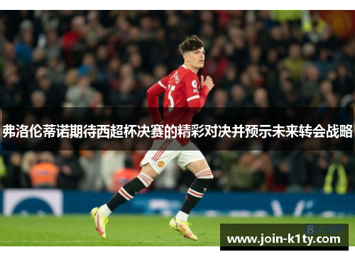 弗洛伦蒂诺期待西超杯决赛的精彩对决并预示未来转会战略