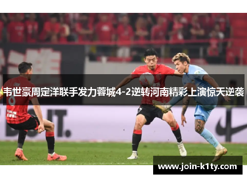 韦世豪周定洋联手发力蓉城4-2逆转河南精彩上演惊天逆袭