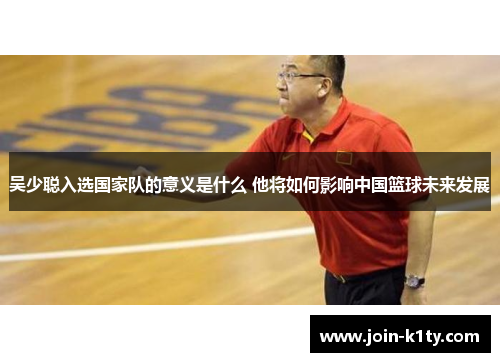 吴少聪入选国家队的意义是什么 他将如何影响中国篮球未来发展