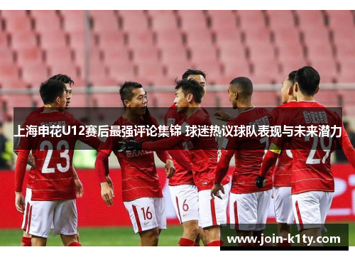 上海申花U12赛后最强评论集锦 球迷热议球队表现与未来潜力