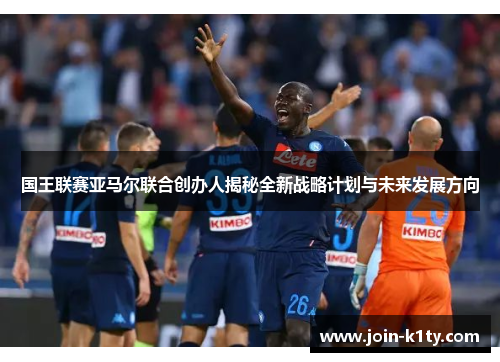 国王联赛亚马尔联合创办人揭秘全新战略计划与未来发展方向